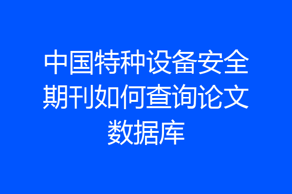 中国特种设备安全期刊如何查询论文数据库