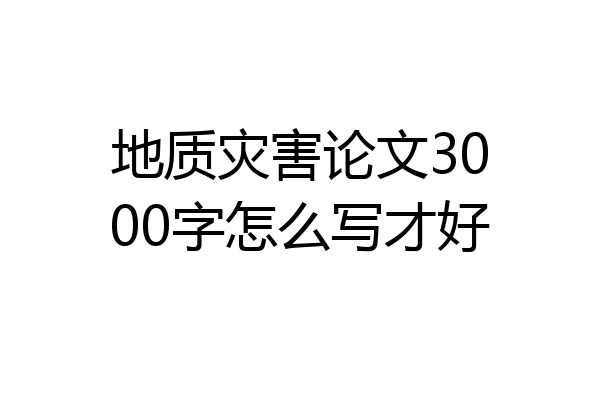 地质灾害论文3000字怎么写才好