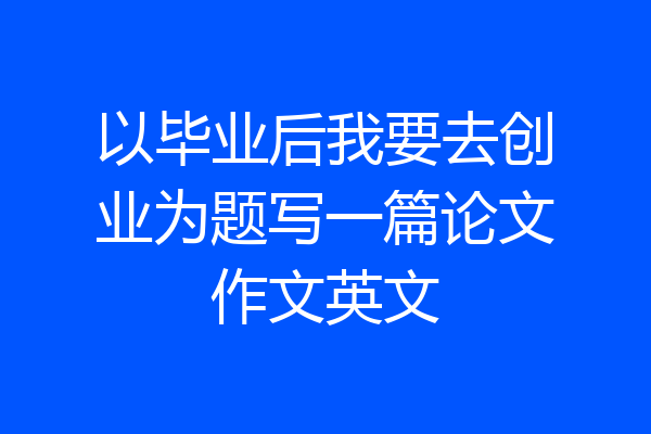 以毕业后我要去创业为题写一篇论文作文英文