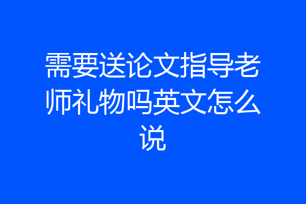 需要送论文指导老师礼物吗英文怎么说