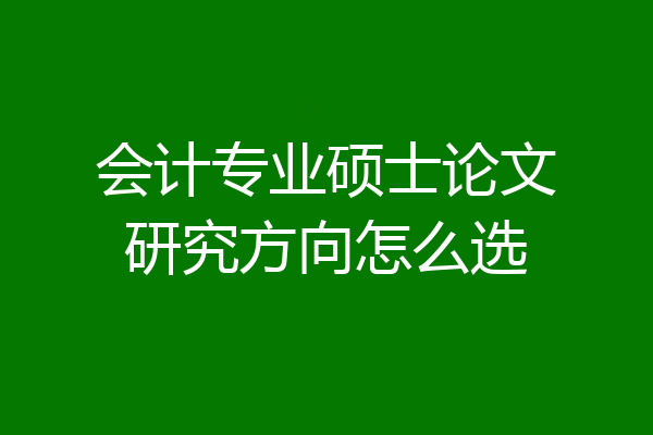 会计专业硕士论文研究方向怎么选