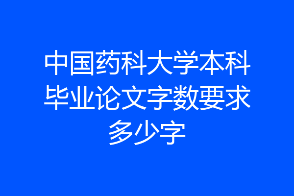 中国药科大学本科毕业论文字数要求多少字