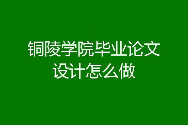 铜陵学院毕业论文设计怎么做