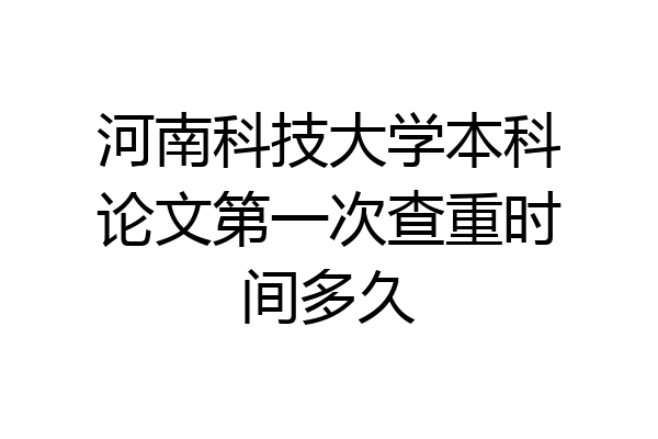 河南科技大学本科论文第一次查重时间多久