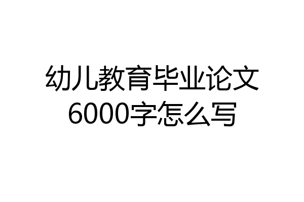 幼儿教育毕业论文6000字怎么写