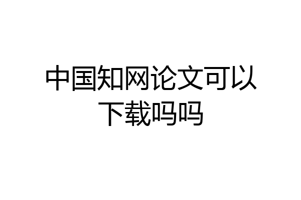 中国知网论文可以下载吗吗