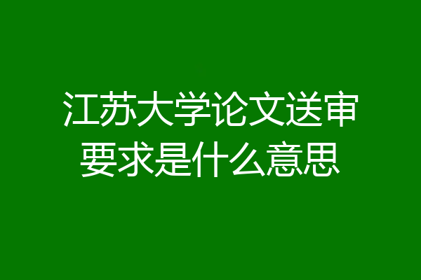 江苏大学论文送审要求是什么意思