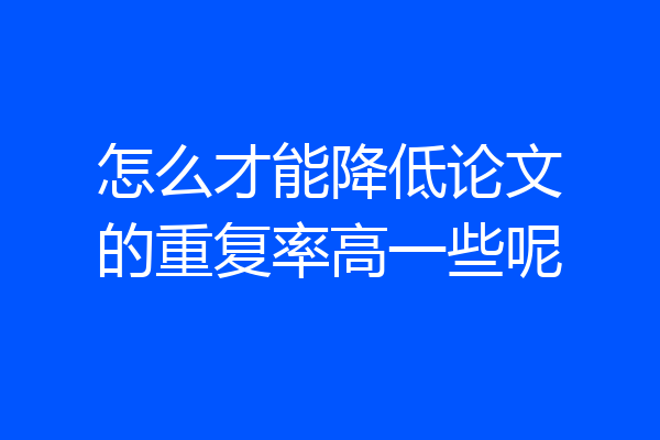 怎么才能降低论文的重复率高一些呢