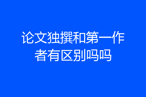 论文独撰和第一作者有区别吗吗