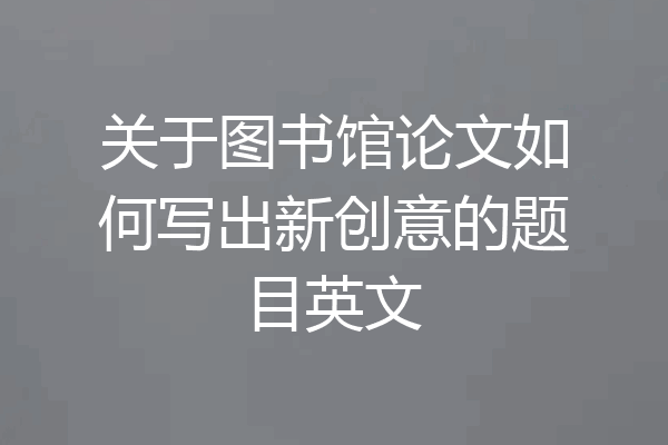 关于图书馆论文如何写出新创意的题目英文