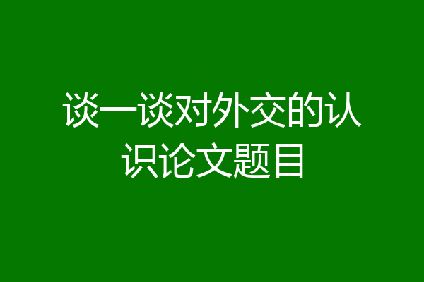 谈一谈对外交的认识论文题目