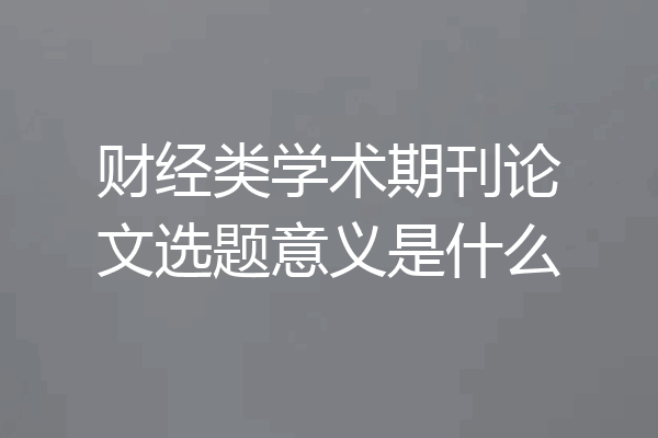 财经类学术期刊论文选题意义是什么