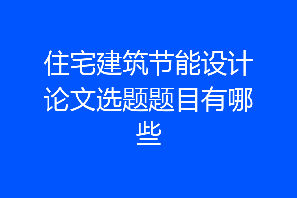 住宅建筑节能设计论文选题题目有哪些