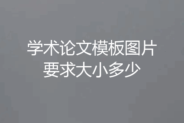 学术论文模板图片要求大小多少