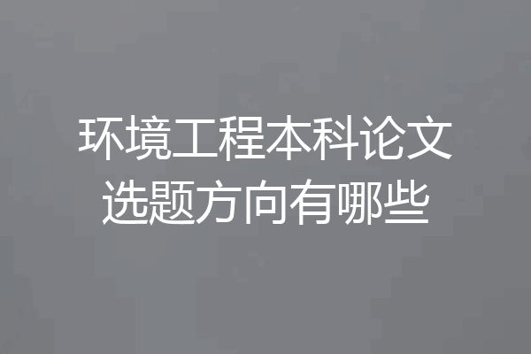 环境工程本科论文选题方向有哪些