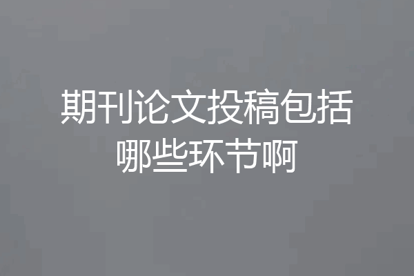 期刊论文投稿包括哪些环节啊