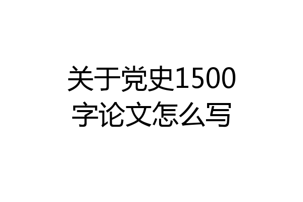 关于党史1500字论文怎么写