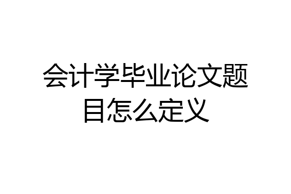 会计学毕业论文题目怎么定义