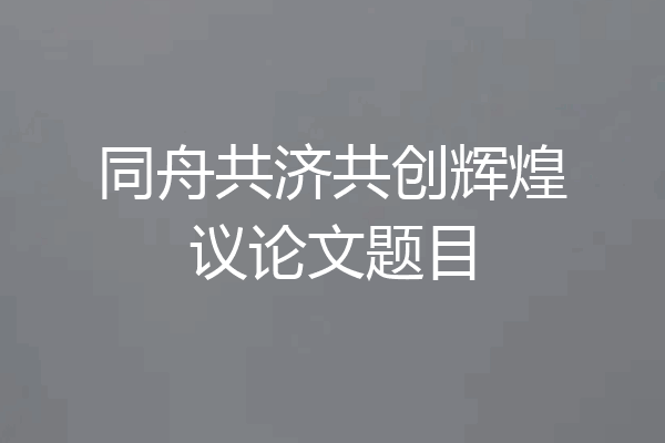 同舟共济共创辉煌议论文题目