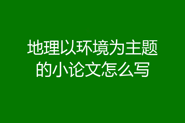 地理以环境为主题的小论文怎么写
