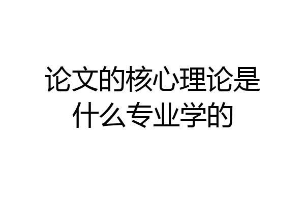 论文的核心理论是什么专业学的