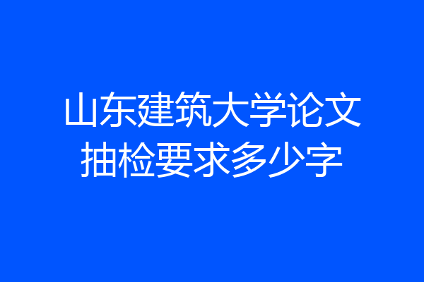 山东建筑大学论文抽检要求多少字