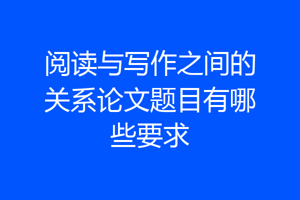 阅读与写作之间的关系论文题目有哪些要求
