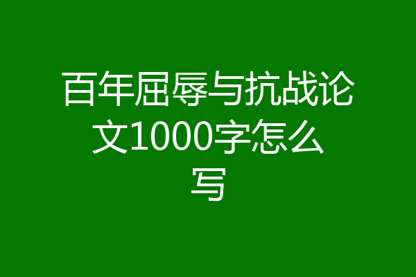 百年屈辱与抗战论文1000字怎么写