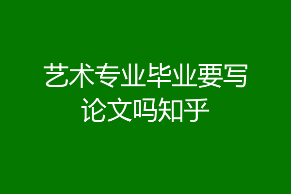 艺术专业毕业要写论文吗知乎
