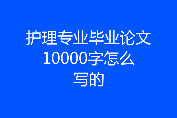 护理专业毕业论文10000字怎么写的