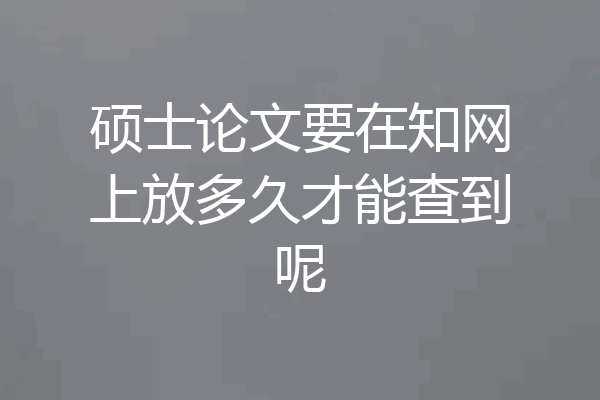 硕士论文要在知网上放多久才能查到呢