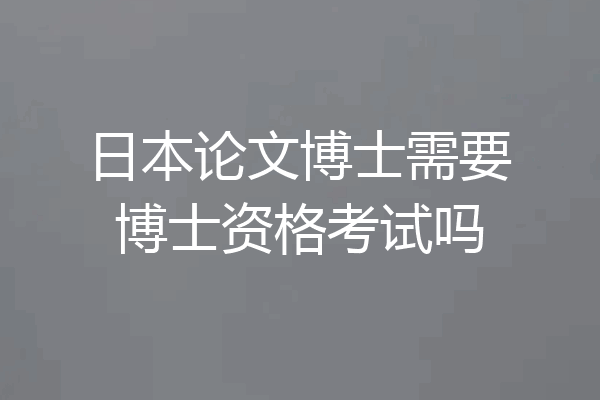 日本论文博士需要博士资格考试吗