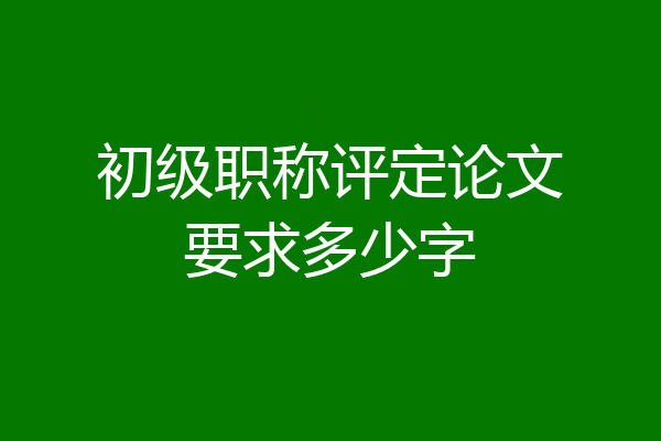 初级职称评定论文要求多少字