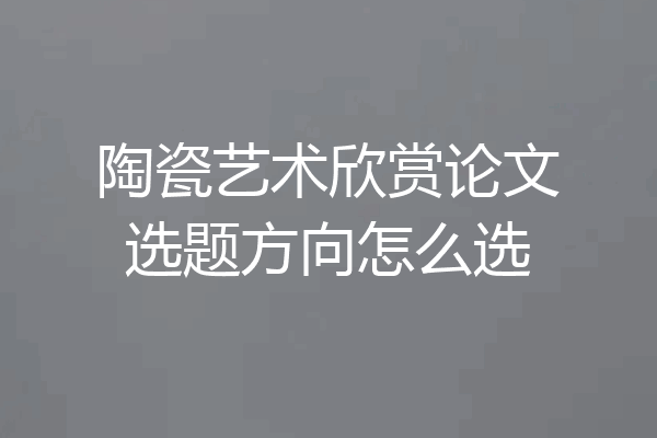 陶瓷艺术欣赏论文选题方向怎么选