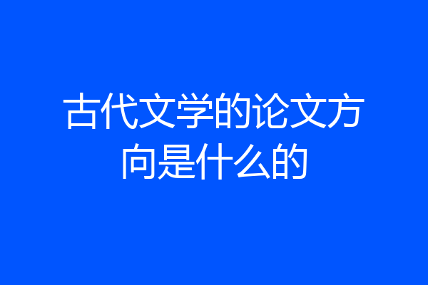 古代文学的论文方向是什么的