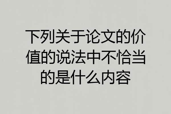 下列关于论文的价值的说法中不恰当的是什么内容