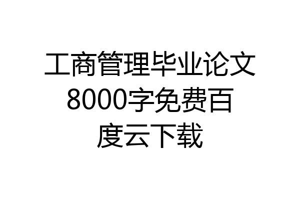工商管理毕业论文8000字免费百度云下载