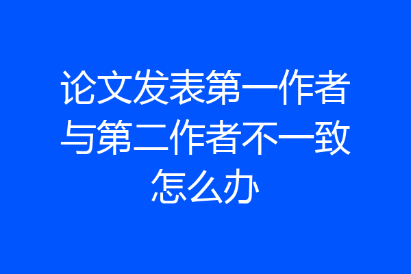 论文发表第一作者与第二作者不一致怎么办