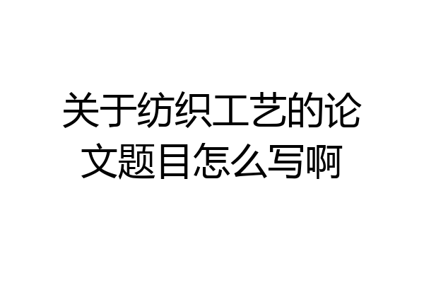 关于纺织工艺的论文题目怎么写啊