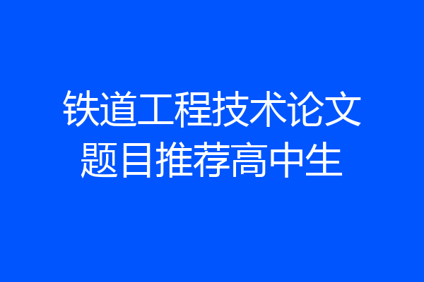 铁道工程技术论文题目推荐高中生