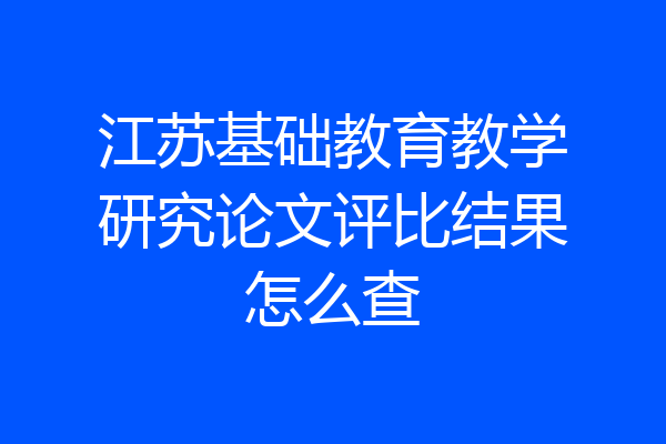 江苏基础教育教学研究论文评比结果怎么查
