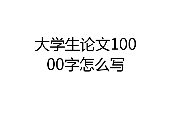 大学生论文10000字怎么写