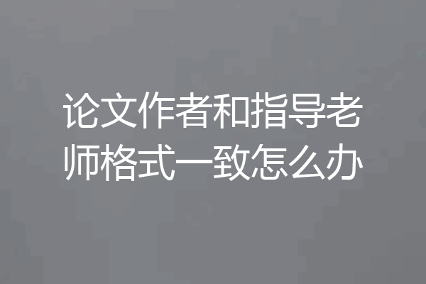 论文作者和指导老师格式一致怎么办