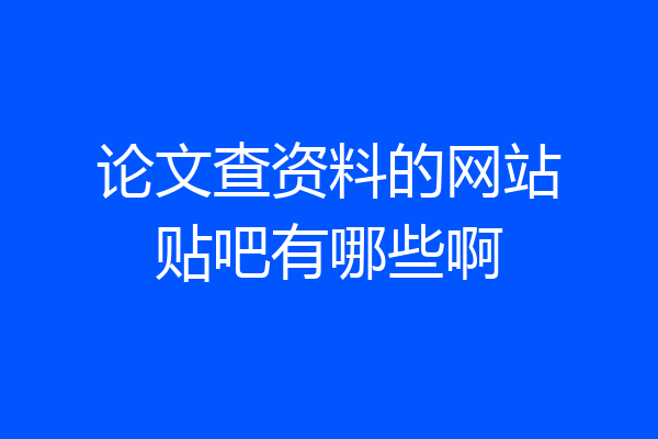 论文查资料的网站贴吧有哪些啊