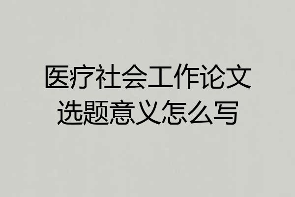 医疗社会工作论文选题意义怎么写