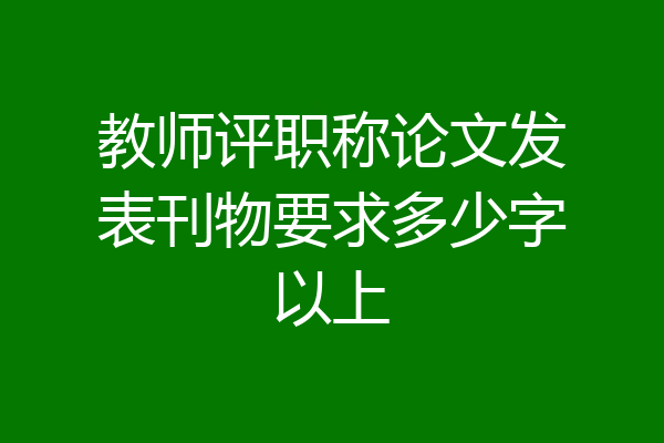 教师评职称论文发表刊物要求多少字以上