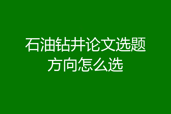 石油钻井论文选题方向怎么选