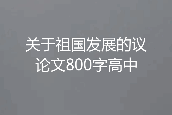 关于祖国发展的议论文800字高中