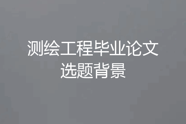 测绘工程毕业论文选题背景