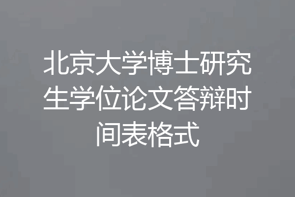 北京大学博士研究生学位论文答辩时间表格式